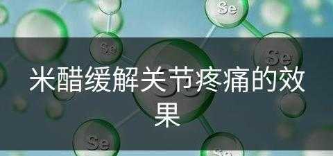 米醋缓解关节疼痛的效果(米醋缓解关节疼痛的效果好吗)